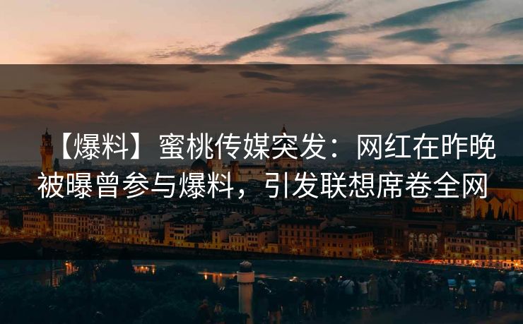 【爆料】蜜桃传媒突发：网红在昨晚被曝曾参与爆料，引发联想席卷全网
