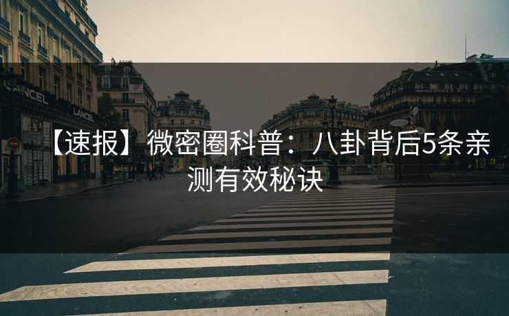 【速报】微密圈科普：八卦背后5条亲测有效秘诀