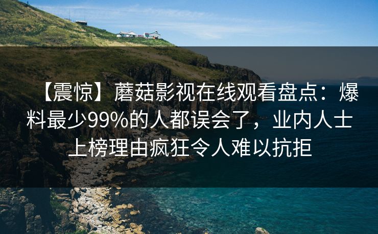 【震惊】蘑菇影视在线观看盘点：爆料最少99%的人都误会了，业内人士上榜理由疯狂令人难以抗拒