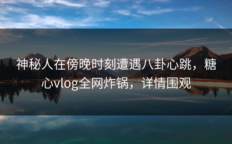 神秘人在傍晚时刻遭遇八卦心跳,糖心vlog全网炸锅,详情围观 神秘人在傍晚时刻遭遇八卦心跳,糖心vlog全网炸锅,详情围观