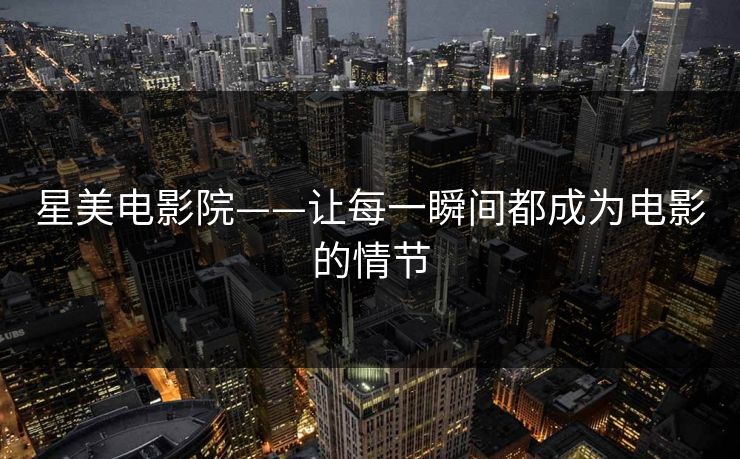 星美电影院——让每一瞬间都成为电影的情节