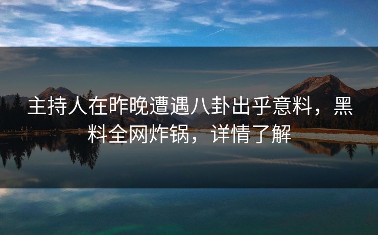 主持人在昨晚遭遇八卦出乎意料，黑料全网炸锅，详情了解