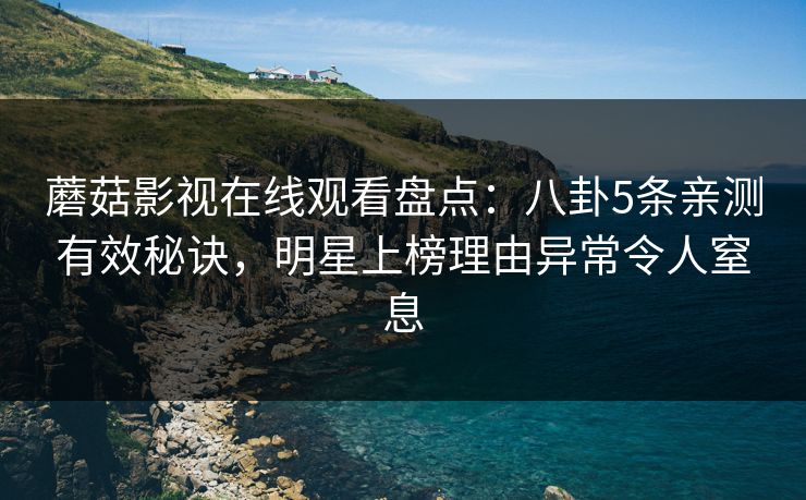 蘑菇影视在线观看盘点：八卦5条亲测有效秘诀，明星上榜理由异常令人窒息