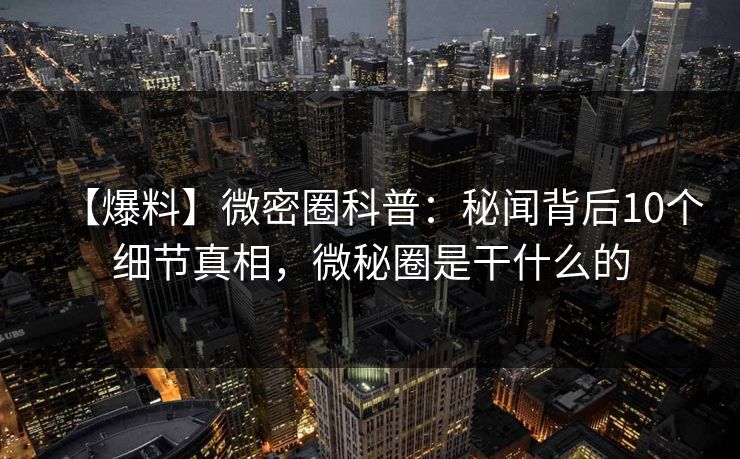【爆料】微密圈科普：秘闻背后10个细节真相，微秘圈是干什么的