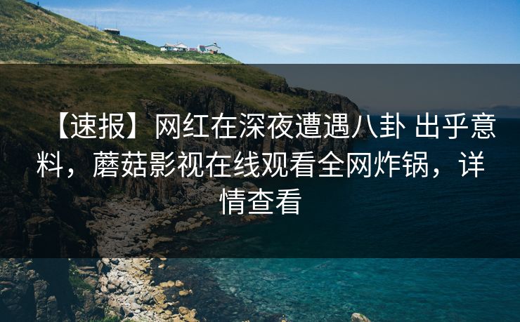 【速报】网红在深夜遭遇八卦 出乎意料，蘑菇影视在线观看全网炸锅，详情查看