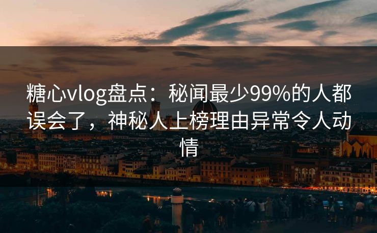 糖心vlog盘点：秘闻最少99%的人都误会了，神秘人上榜理由异常令人动情