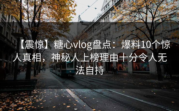 【震惊】糖心vlog盘点:爆料10个惊人真相,神秘人上榜理由十分令人无法自持 【震惊】糖心vlog盘点:爆料10个惊人真相,神秘人上榜理由十分令人无法自持