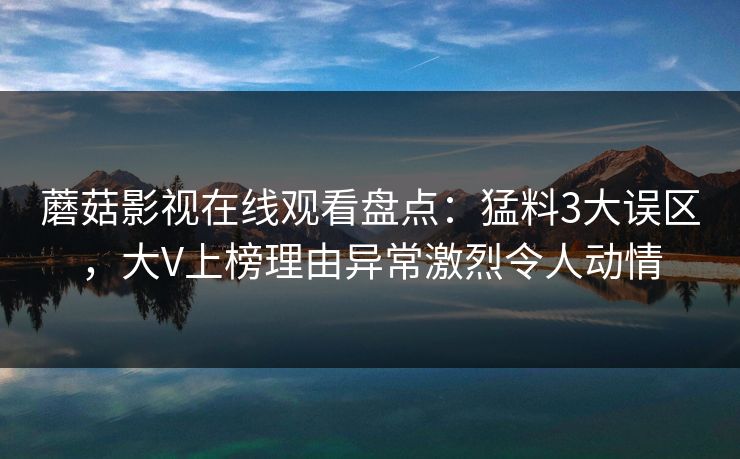 蘑菇影视在线观看盘点：猛料3大误区，大V上榜理由异常激烈令人动情