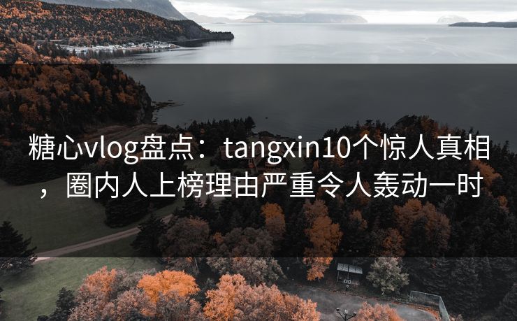 糖心vlog盘点:tangxin10个惊人真相,圈内人上榜理由严重令人轰动一时 糖心vlog盘点:tangxin10个惊人真相,圈内人上榜理由严重令人轰动一时