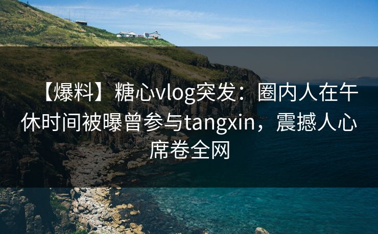 【爆料】糖心vlog突发:圈内人在午休时间被曝曾参与tangxin,震撼人心席卷全网 【爆料】糖心vlog突发:圈内人在午休时间被曝曾参与tangxin,震撼人心席卷全网