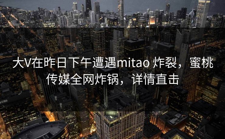 大V在昨日下午遭遇mitao 炸裂，蜜桃传媒全网炸锅，详情直击