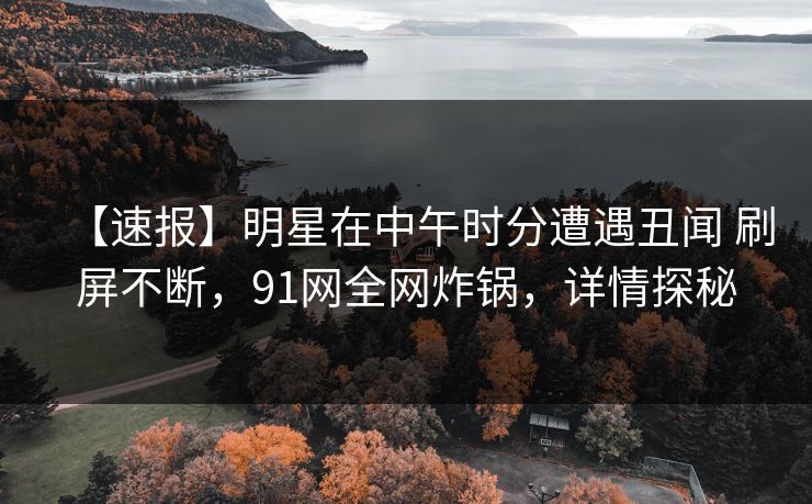 【速报】明星在中午时分遭遇丑闻 刷屏不断,91网全网炸锅,详情探秘 【速报】明星在中午时分遭遇丑闻 刷屏不断,91网全网炸锅,详情探秘