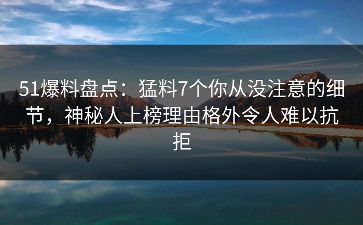 51爆料盘点:猛料7个你从没注意的细节,神秘人上榜理由格外令人难以抗拒 51爆料盘点:猛料7个你从没注意的细节,神秘人上榜理由格外令人难以抗拒