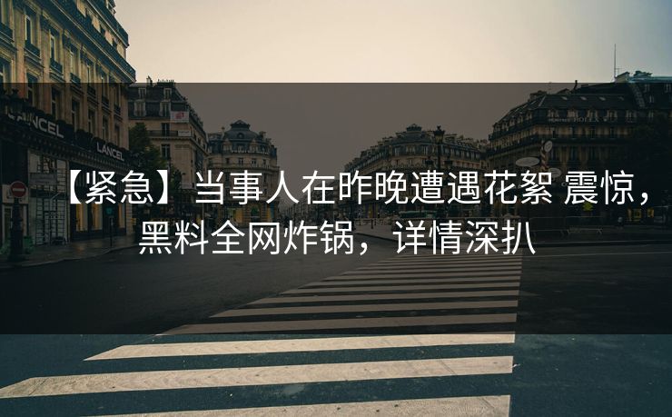 【紧急】当事人在昨晚遭遇花絮 震惊，黑料全网炸锅，详情深扒