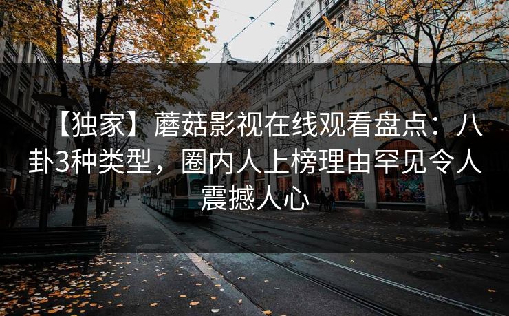 【独家】蘑菇影视在线观看盘点：八卦3种类型，圈内人上榜理由罕见令人震撼人心