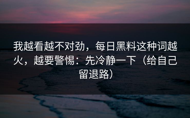 我越看越不对劲，每日黑料这种词越火，越要警惕：先冷静一下（给自己留退路）