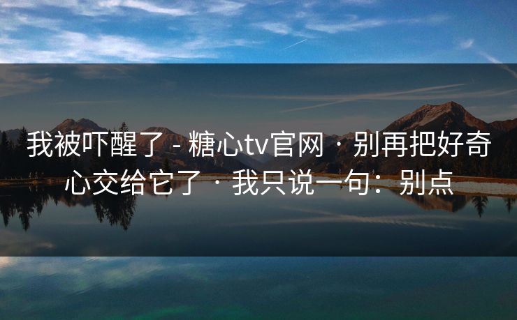 我被吓醒了 - 糖心tv官网 · 别再把好奇心交给它了 · 我只说一句:别点 我被吓醒了 - 糖心tv官网 · 别再把好奇心交给它了 · 我只说一句:别点