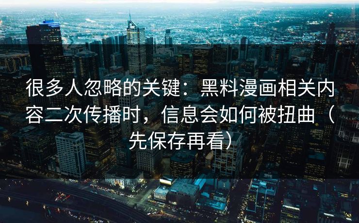 很多人忽略的关键：黑料漫画相关内容二次传播时，信息会如何被扭曲（先保存再看）
