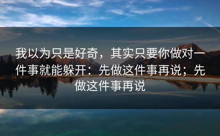我以为只是好奇，其实只要你做对一件事就能躲开：先做这件事再说；先做这件事再说