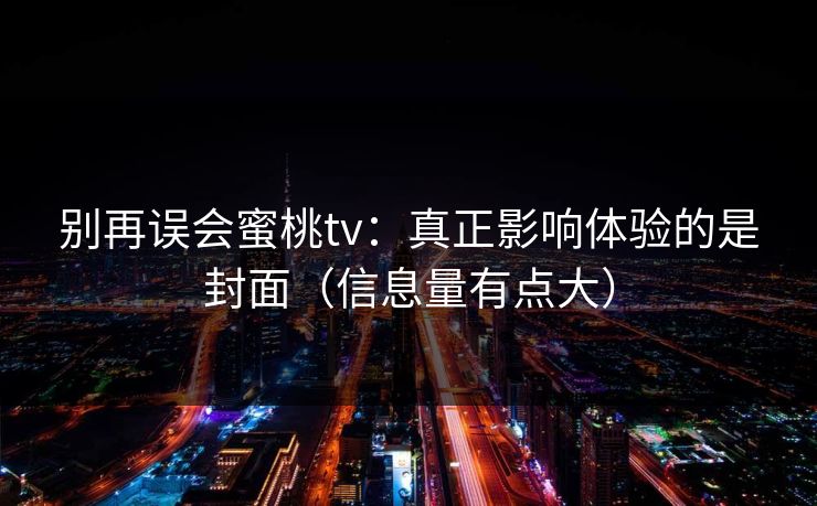 别再误会蜜桃tv:真正影响体验的是封面(信息量有点大) 别再误会蜜桃tv:真正影响体验的是封面(信息量有点大)