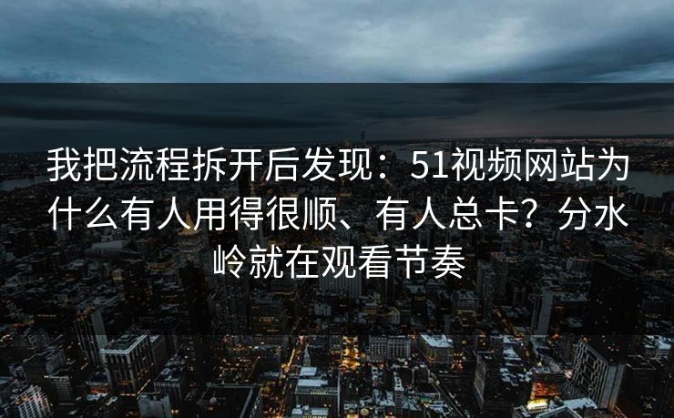 我把流程拆开后发现：51视频网站为什么有人用得很顺、有人总卡？分水岭就在观看节奏