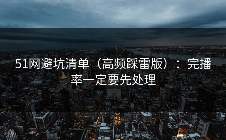 51网避坑清单（高频踩雷版）：完播率一定要先处理