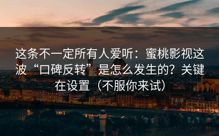 这条不一定所有人爱听：蜜桃影视这波“口碑反转”是怎么发生的？关键在设置（不服你来试）