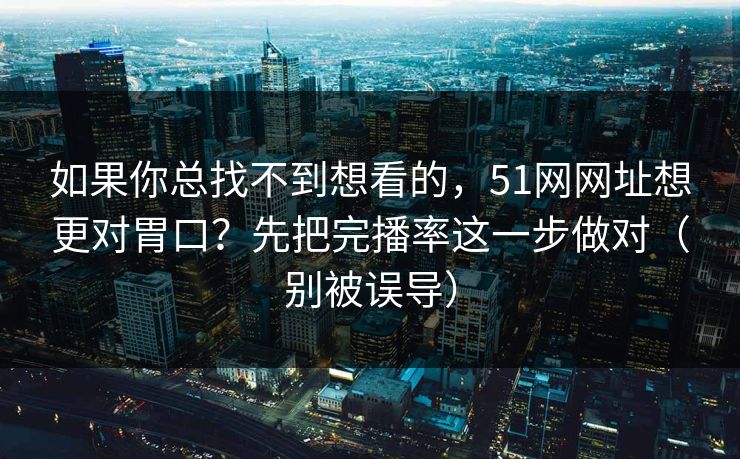 如果你总找不到想看的，51网网址想更对胃口？先把完播率这一步做对（别被误导）