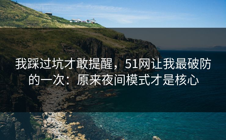 我踩过坑才敢提醒，51网让我最破防的一次：原来夜间模式才是核心