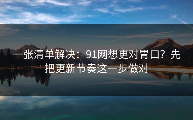 一张清单解决：91网想更对胃口？先把更新节奏这一步做对