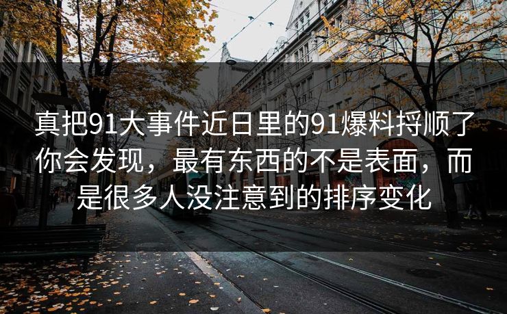 真把91大事件近日里的91爆料捋顺了你会发现，最有东西的不是表面，而是很多人没注意到的排序变化